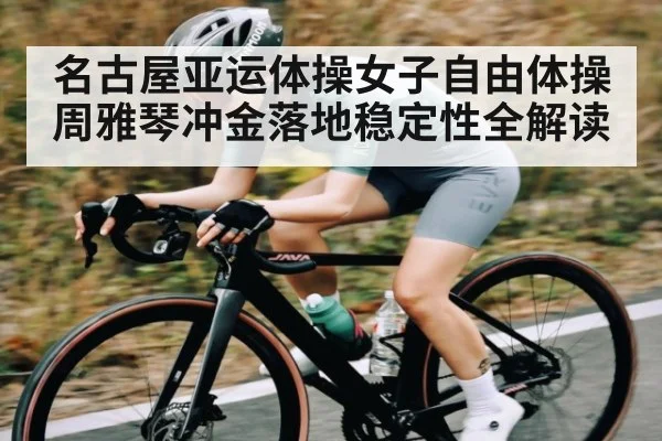 名古屋亚运体操女子自由体操周雅琴冲金落地稳定性全解读