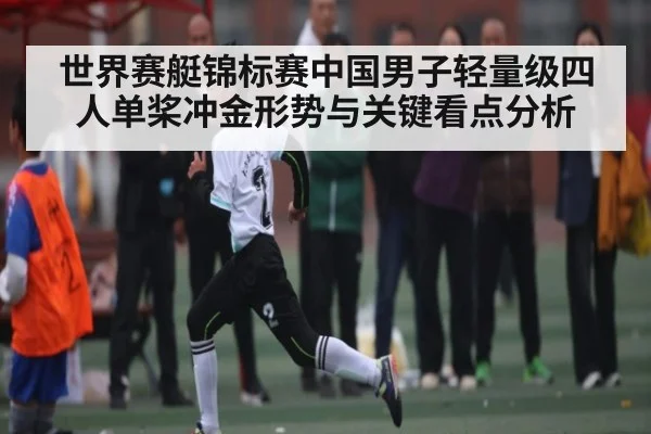 世界赛艇锦标赛中国男子轻量级四人单桨冲金形势与关键看点分析
