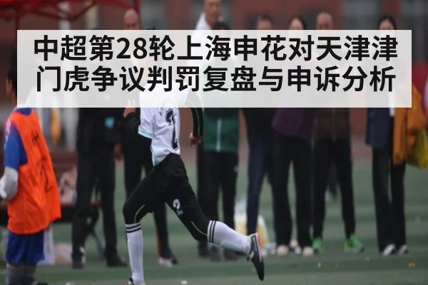 中超第28轮上海申花对天津津门虎争议判罚复盘与申诉分析