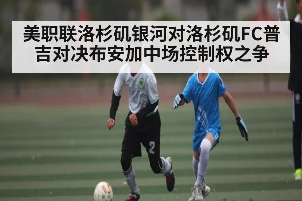 美职联洛杉矶银河对洛杉矶FC普吉对决布安加中场控制权之争