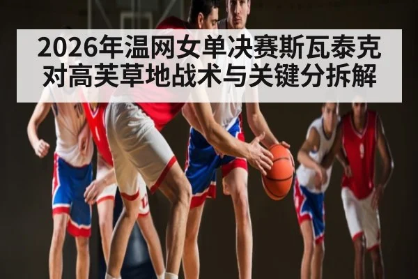2026年温网女单决赛斯瓦泰克对高芙草地战术与关键分拆解