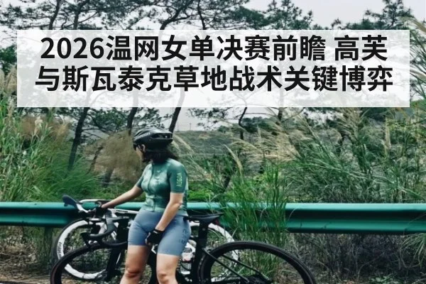 2026温网女单决赛前瞻 高芙与斯瓦泰克草地战术关键博弈